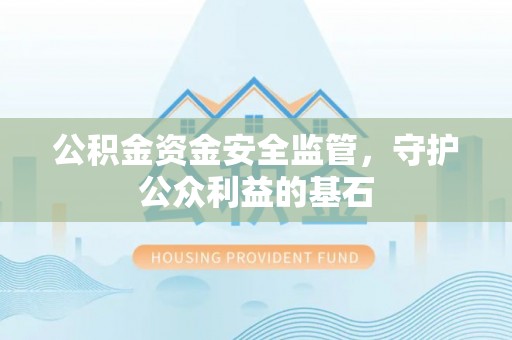 西青公积金资金安全监管，守护公众利益的基石