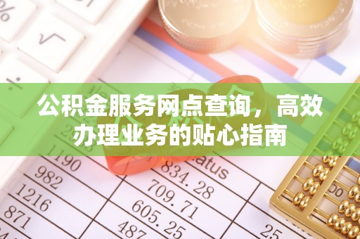 西青公积金服务网点查询，高效办理业务的贴心指南