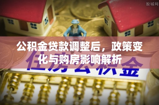 西青公积金贷款调整后，政策变化与购房影响解析