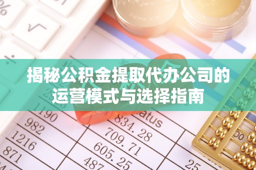 西青揭秘公积金提取代办公司的运营模式与选择指南
