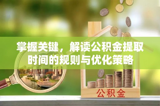 西青掌握关键，解读公积金提取时间的规则与优化策略