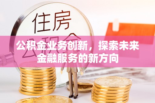 西青公积金业务创新，探索未来金融服务的新方向