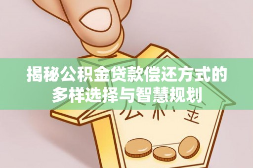 西青揭秘公积金贷款偿还方式的多样选择与智慧规划