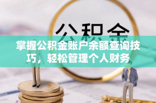 西青掌握公积金账户余额查询技巧，轻松管理个人财务