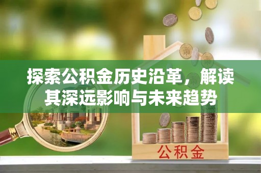 西青探索公积金历史沿革，解读其深远影响与未来趋势