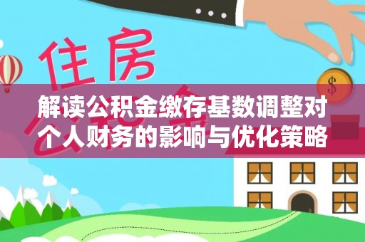 西青解读公积金缴存基数调整对个人财务的影响与优化策略
