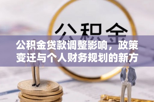 西青公积金贷款调整影响，政策变迁与个人财务规划的新方向