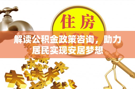 西青解读公积金政策咨询，助力居民实现安居梦想