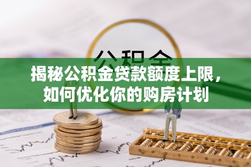 西青揭秘公积金贷款额度上限，如何优化你的购房计划