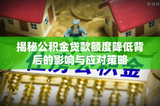 西青揭秘公积金贷款额度降低背后的影响与应对策略