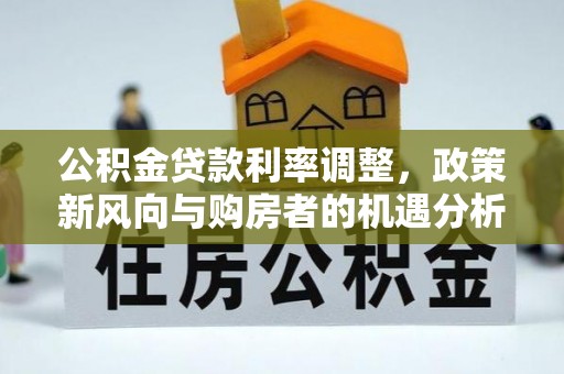 西青公积金贷款利率调整，政策新风向与购房者的机遇分析