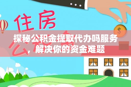 西青探秘公积金提取代办吗服务，解决你的资金难题