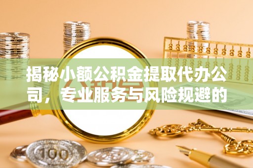 西青揭秘小额公积金提取代办公司，专业服务与风险规避的平衡艺术