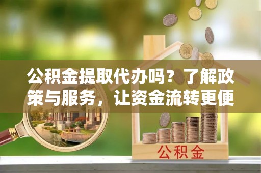 西青公积金提取代办吗？了解政策与服务，让资金流转更便捷