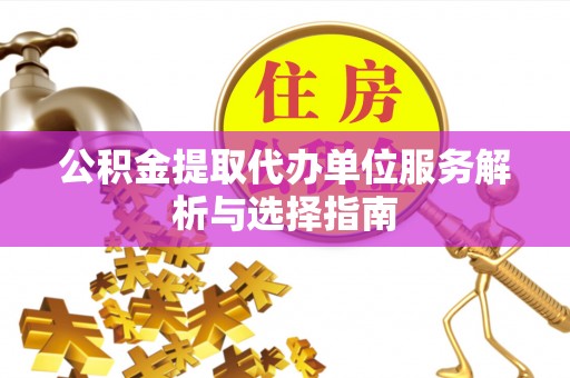 西青公积金提取代办单位服务解析与选择指南
