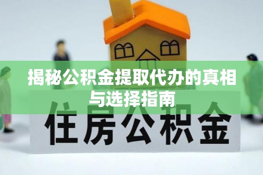 西青揭秘公积金提取代办的真相与选择指南