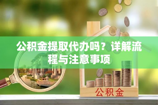 西青公积金提取代办吗？详解流程与注意事项