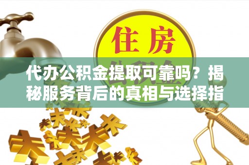 西青代办公积金提取可靠吗？揭秘服务背后的真相与选择指南