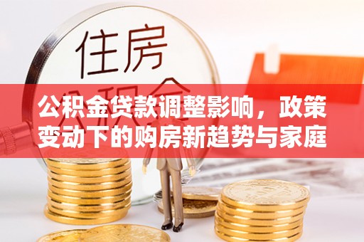 西青公积金贷款调整影响，政策变动下的购房新趋势与家庭财务规划