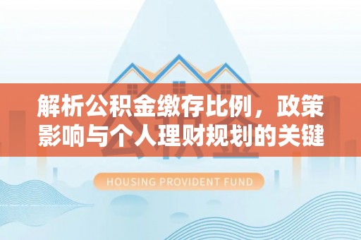 西青解析公积金缴存比例，政策影响与个人理财规划的关键