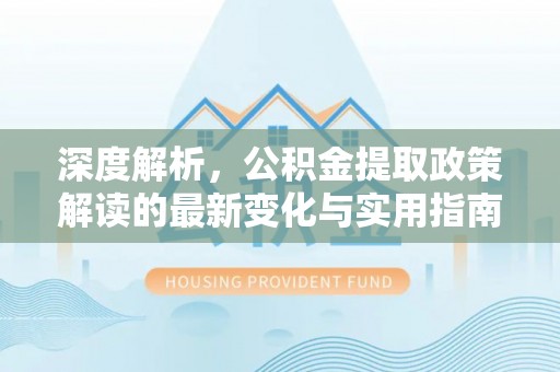 西青深度解析，公积金提取政策解读的最新变化与实用指南