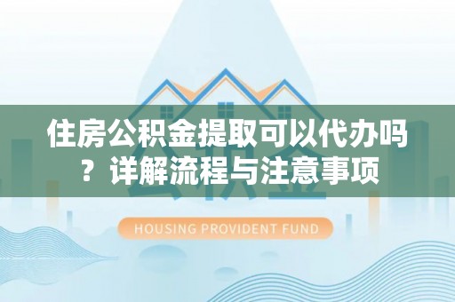 西青住房公积金提取可以代办吗？详解流程与注意事项
