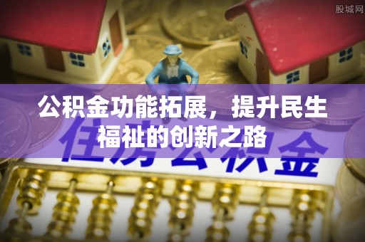 西青公积金功能拓展，提升民生福祉的创新之路