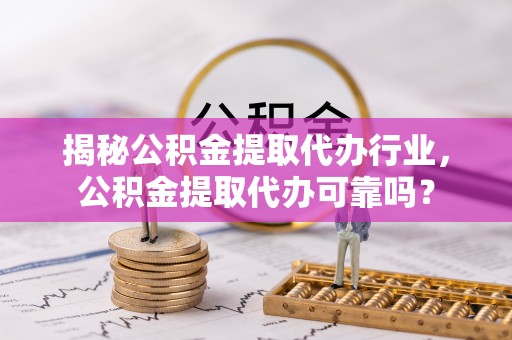 西青揭秘公积金提取代办行业，公积金提取代办可靠吗？