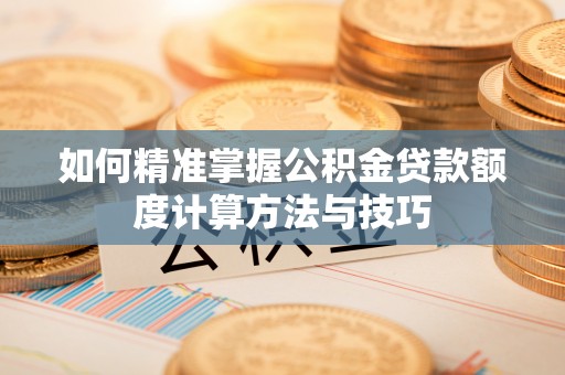 西青如何精准掌握公积金贷款额度计算方法与技巧