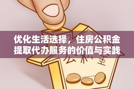 西青优化生活选择，住房公积金提取代办服务的价值与实践
