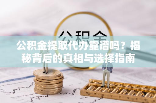 西青公积金提取代办靠谱吗？揭秘背后的真相与选择指南