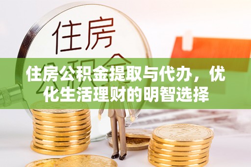 西青住房公积金提取与代办，优化生活理财的明智选择