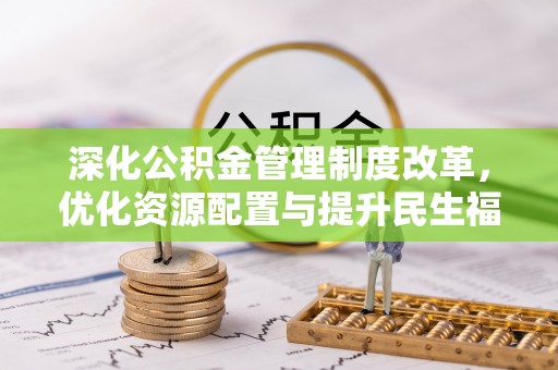 西青深化公积金管理制度改革，优化资源配置与提升民生福祉