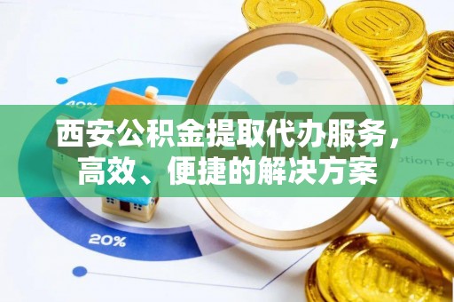 西青西安公积金提取代办服务，高效、便捷的解决方案