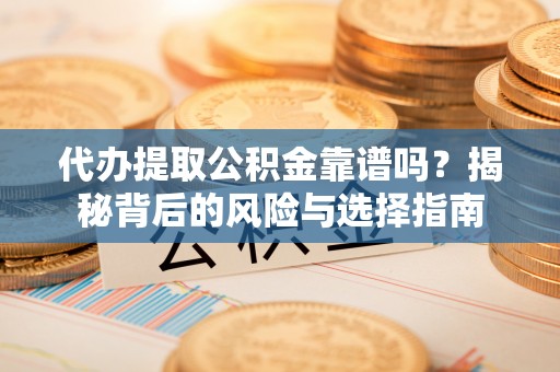 西青代办提取公积金靠谱吗？揭秘背后的风险与选择指南
