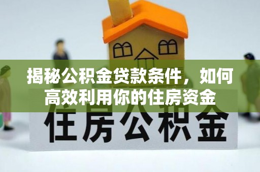 西青揭秘公积金贷款条件，如何高效利用你的住房资金