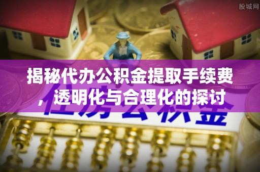 西青揭秘代办公积金提取手续费，透明化与合理化的探讨