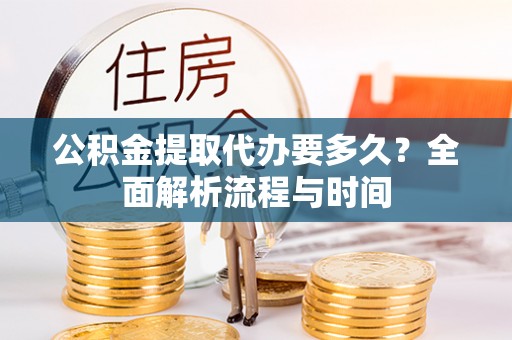 西青公积金提取代办要多久？全面解析流程与时间