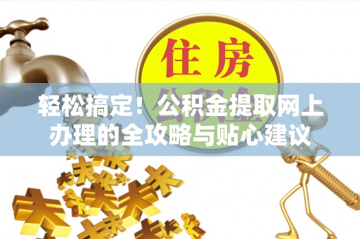 西青轻松搞定！公积金提取网上办理的全攻略与贴心建议