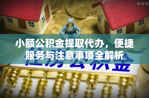 西青小额公积金提取代办，便捷服务与注意事项全解析