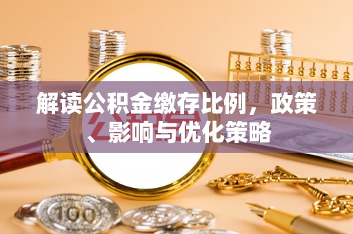 西青解读公积金缴存比例，政策、影响与优化策略