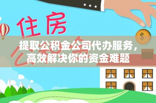 西青提取公积金公司代办服务，高效解决你的资金难题