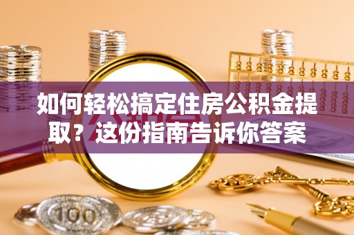 西青如何轻松搞定住房公积金提取？这份指南告诉你答案