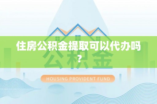 西青住房公积金提取可以代办吗？