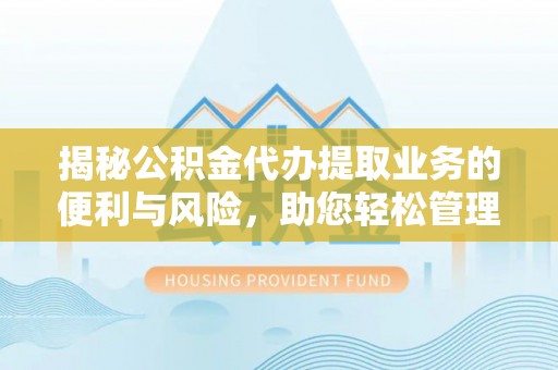 西青揭秘公积金代办提取业务的便利与风险，助您轻松管理个人财务