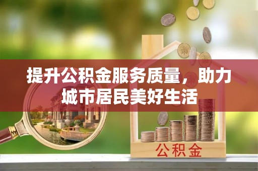 西青提升公积金服务质量，助力城市居民美好生活
