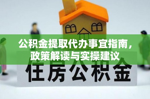 西青公积金提取代办事宜指南，政策解读与实操建议