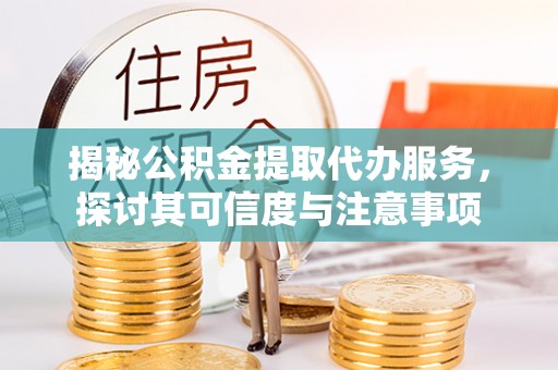 西青揭秘公积金提取代办服务，探讨其可信度与注意事项