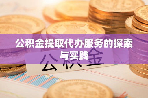 西青公积金提取代办服务的探索与实践