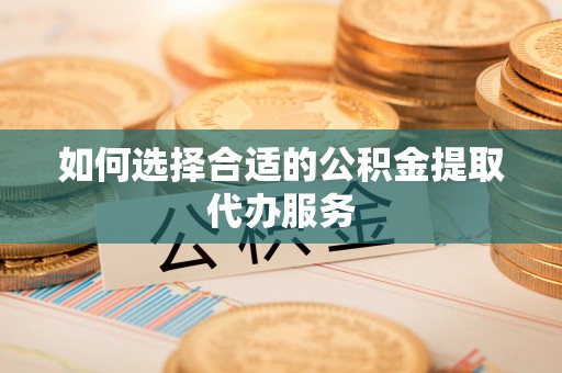 西青如何选择合适的公积金提取代办服务